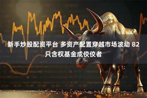 新手炒股配资平台 多资产配置穿越市场波动 82只含权基金成佼佼者