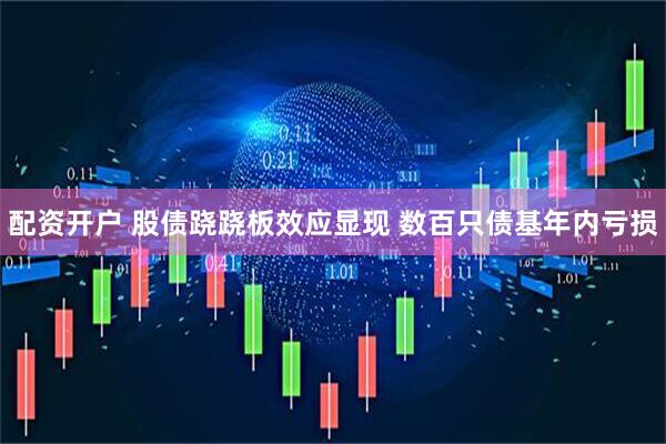 配资开户 股债跷跷板效应显现 数百只债基年内亏损