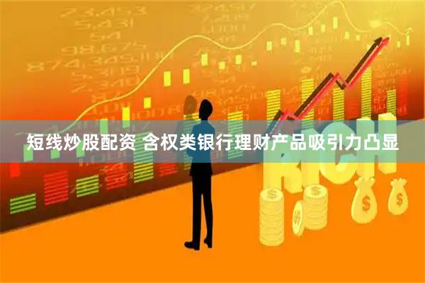 短线炒股配资 含权类银行理财产品吸引力凸显