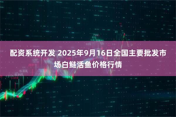 配资系统开发 2025年9月16日全国主要批发市场白鲢活鱼价格行情