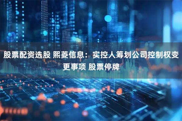 股票配资选股 熙菱信息：实控人筹划公司控制权变更事项 股票停牌