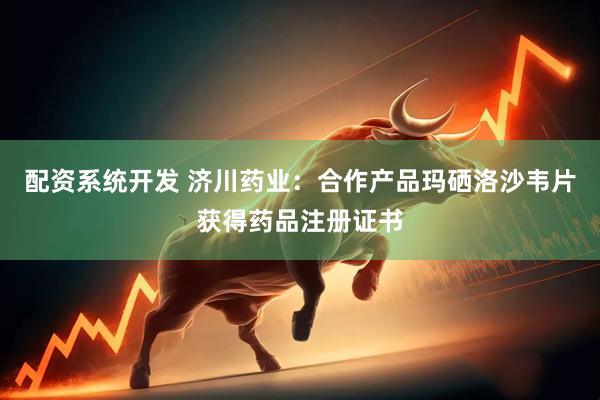 配资系统开发 济川药业：合作产品玛硒洛沙韦片获得药品注册证书