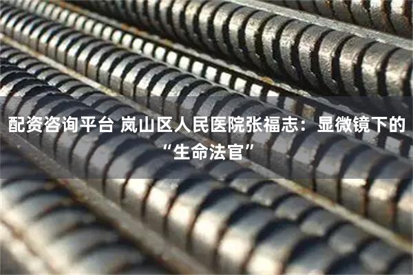 配资咨询平台 岚山区人民医院张福志：显微镜下的“生命法官”