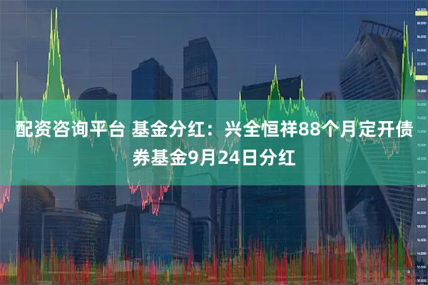 配资咨询平台 基金分红：兴全恒祥88个月定开债券基金9月24日分红