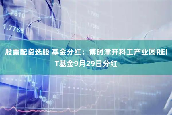 股票配资选股 基金分红：博时津开科工产业园REIT基金9月29日分红
