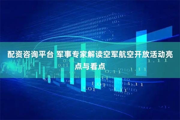 配资咨询平台 军事专家解读空军航空开放活动亮点与看点