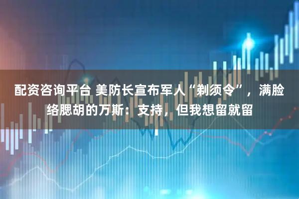 配资咨询平台 美防长宣布军人“剃须令”，满脸络腮胡的万斯：支持，但我想留就留