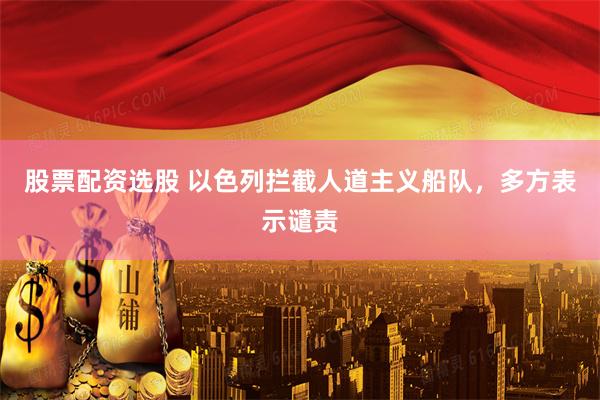 股票配资选股 以色列拦截人道主义船队，多方表示谴责