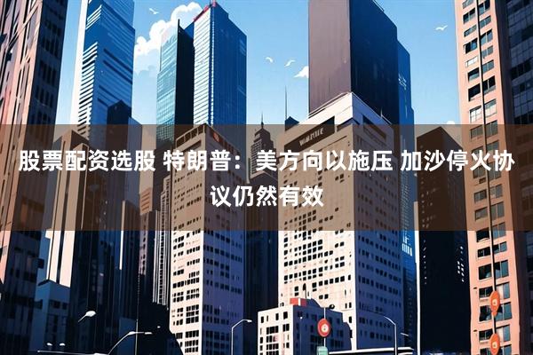 股票配资选股 特朗普：美方向以施压 加沙停火协议仍然有效