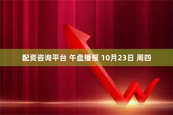 配资咨询平台 午盘播报 10月23日 周四