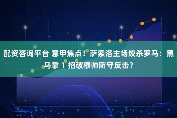 配资咨询平台 意甲焦点！萨索洛主场绞杀罗马：黑马靠 1 招破穆帅防守反击？