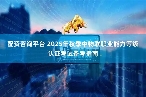 配资咨询平台 2025年秋季中物联职业能力等级认证考试备考指南