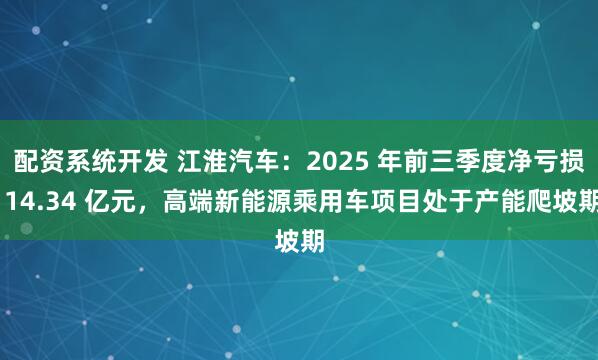 配资系统开发 江淮汽车：2025 年前三季度净亏损 14.34 亿元，高端新能源乘用车项目处于产能爬坡期