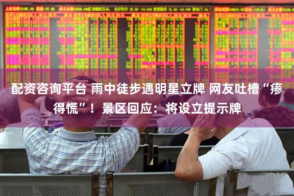 配资咨询平台 雨中徒步遇明星立牌 网友吐槽“瘆得慌”！景区回应：将设立提示牌