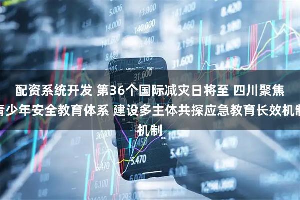 配资系统开发 第36个国际减灾日将至 四川聚焦青少年安全教育体系 建设多主体共探应急教育长效机制