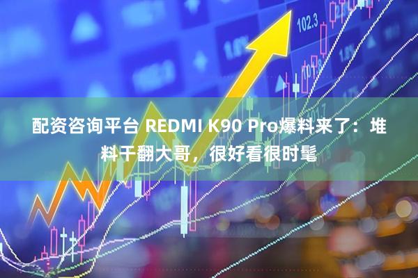 配资咨询平台 REDMI K90 Pro爆料来了：堆料干翻大哥，很好看很时髦