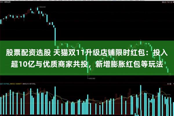 股票配资选股 天猫双11升级店铺限时红包：投入超10亿与优质商家共投，新增膨胀红包等玩法