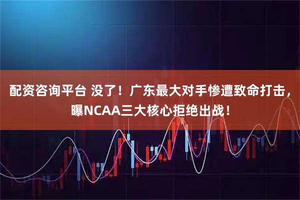 配资咨询平台 没了！广东最大对手惨遭致命打击，曝NCAA三大核心拒绝出战！