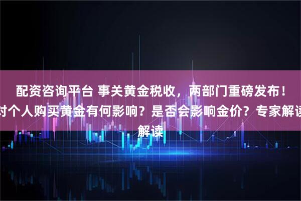 配资咨询平台 事关黄金税收，两部门重磅发布！对个人购买黄金有何影响？是否会影响金价？专家解读