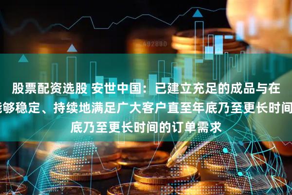 股票配资选股 安世中国：已建立充足的成品与在制品库存 能够稳定、持续地满足广大客户直至年底乃至更长时间的订单需求