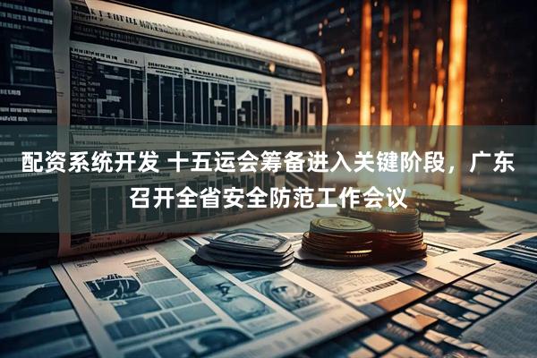 配资系统开发 十五运会筹备进入关键阶段，广东召开全省安全防范工作会议