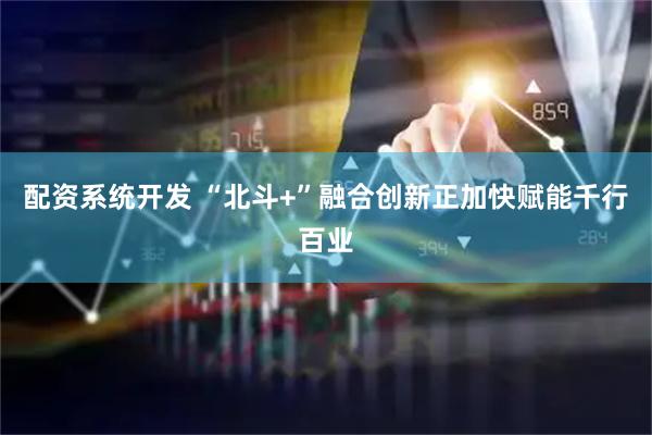 配资系统开发 “北斗+”融合创新正加快赋能千行百业