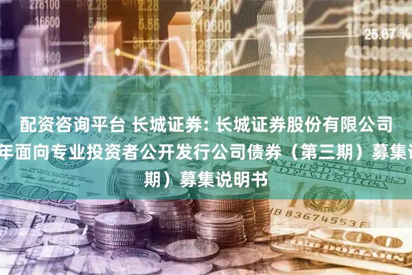 配资咨询平台 长城证券: 长城证券股份有限公司2025年面向专业投资者公开发行公司债券（第三期）募集说明书