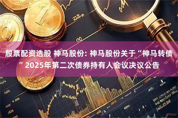 股票配资选股 神马股份: 神马股份关于“神马转债”2025年第二次债券持有人会议决议公告