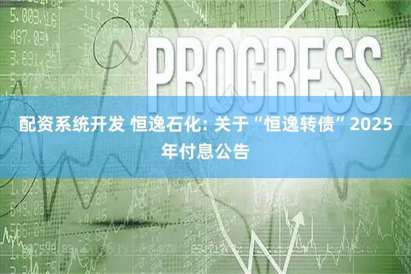 配资系统开发 恒逸石化: 关于“恒逸转债”2025年付息公告