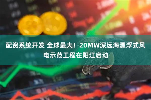 配资系统开发 全球最大！20MW深远海漂浮式风电示范工程在阳江启动