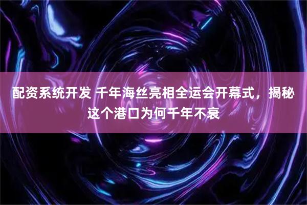 配资系统开发 千年海丝亮相全运会开幕式，揭秘这个港口为何千年不衰