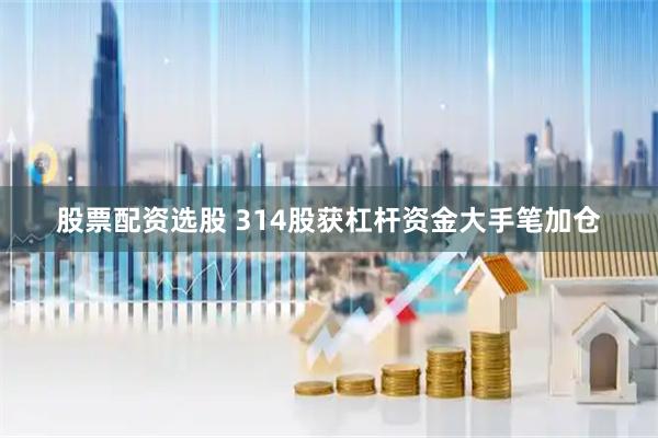 股票配资选股 314股获杠杆资金大手笔加仓