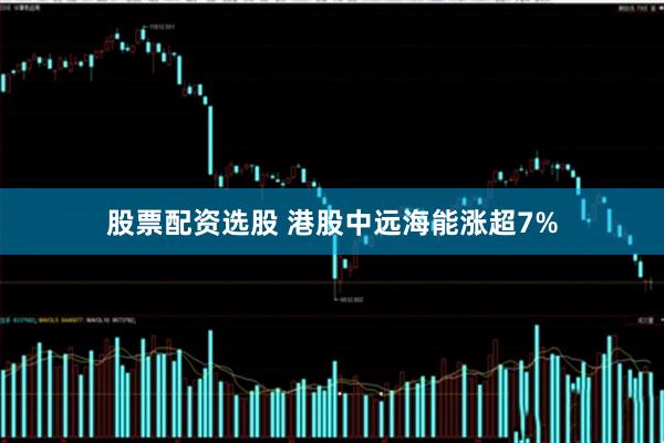 股票配资选股 港股中远海能涨超7%