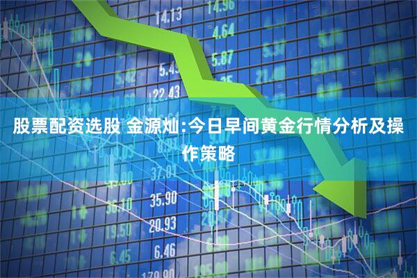 股票配资选股 金源灿:今日早间黄金行情分析及操作策略