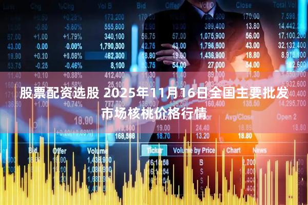 股票配资选股 2025年11月16日全国主要批发市场核桃价格行情