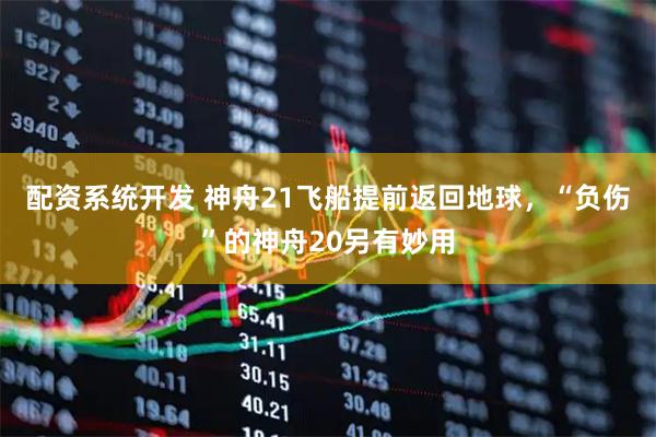 配资系统开发 神舟21飞船提前返回地球，“负伤”的神舟20另有妙用
