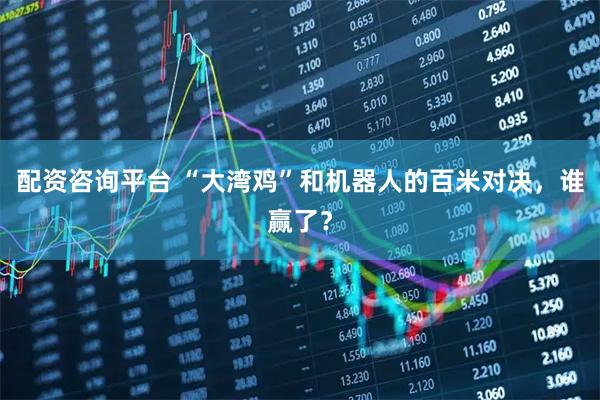 配资咨询平台 “大湾鸡”和机器人的百米对决，谁赢了？