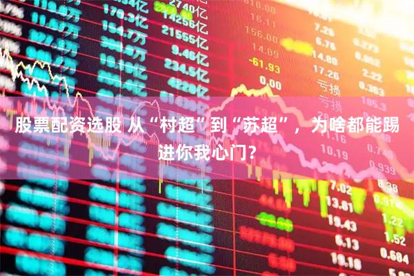 股票配资选股 从“村超”到“苏超”，为啥都能踢进你我心门？