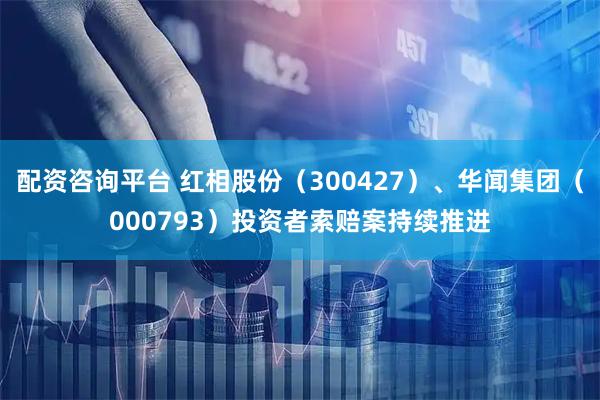 配资咨询平台 红相股份（300427）、华闻集团（000793）投资者索赔案持续推进