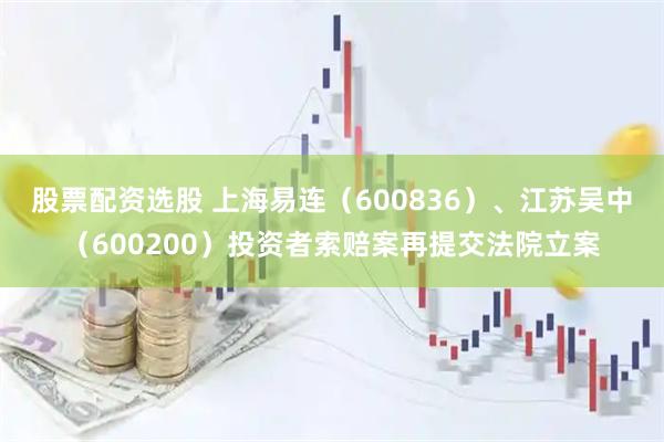 股票配资选股 上海易连（600836）、江苏吴中（600200）投资者索赔案再提交法院立案