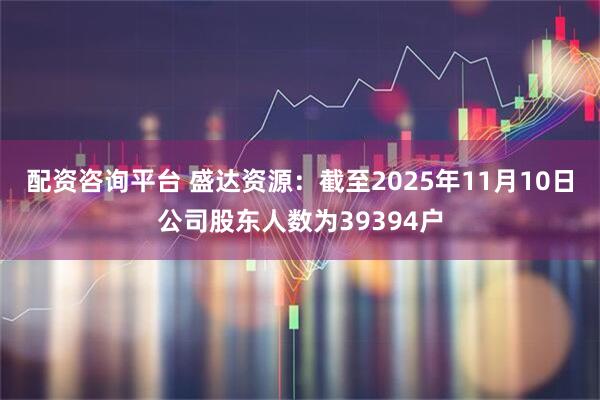 配资咨询平台 盛达资源：截至2025年11月10日公司股东人数为39394户