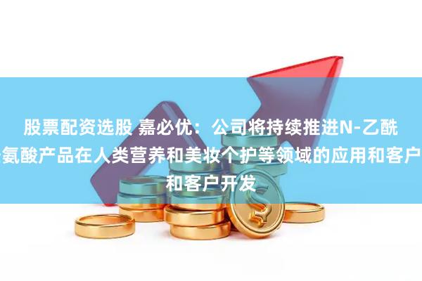 股票配资选股 嘉必优：公司将持续推进N-乙酰神经氨酸产品在人类营养和美妆个护等领域的应用和客户开发