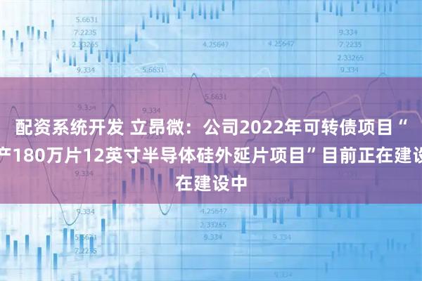 配资系统开发 立昂微：公司2022年可转债项目“年产180万片12英寸半导体硅外延片项目”目前正在建设中