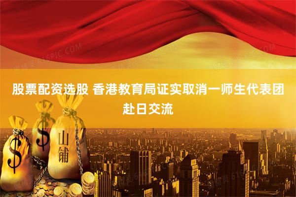 股票配资选股 香港教育局证实取消一师生代表团赴日交流