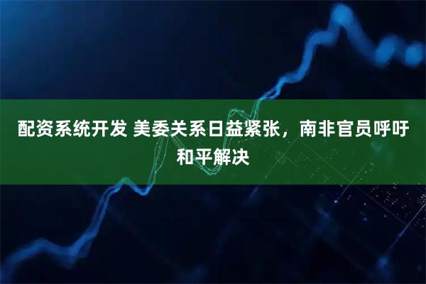 配资系统开发 美委关系日益紧张，南非官员呼吁和平解决
