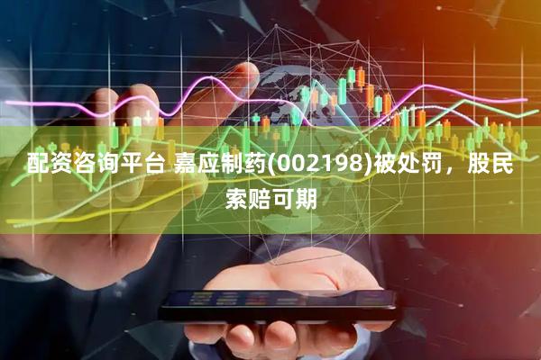 配资咨询平台 嘉应制药(002198)被处罚，股民索赔可期