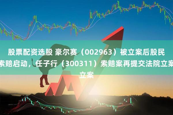 股票配资选股 豪尔赛（002963）被立案后股民索赔启动，任子行（300311）索赔案再提交法院立案