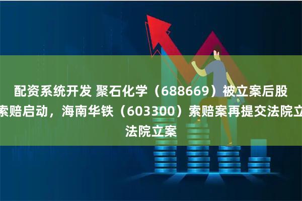 配资系统开发 聚石化学（688669）被立案后股民索赔启动，海南华铁（603300）索赔案再提交法院立案