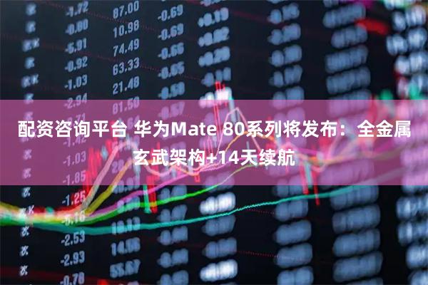 配资咨询平台 华为Mate 80系列将发布：全金属玄武架构+14天续航