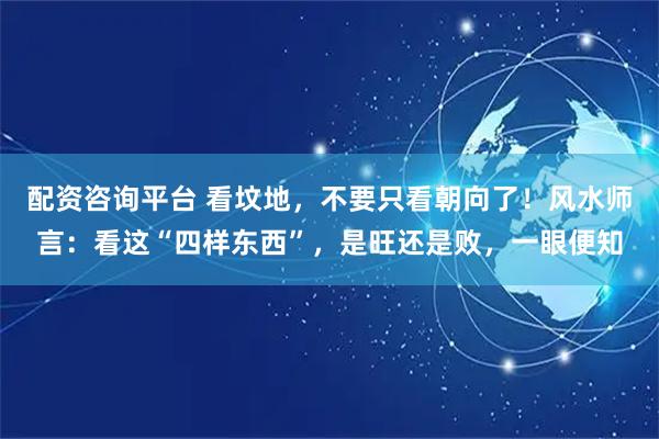 配资咨询平台 看坟地，不要只看朝向了！风水师言：看这“四样东西”，是旺还是败，一眼便知